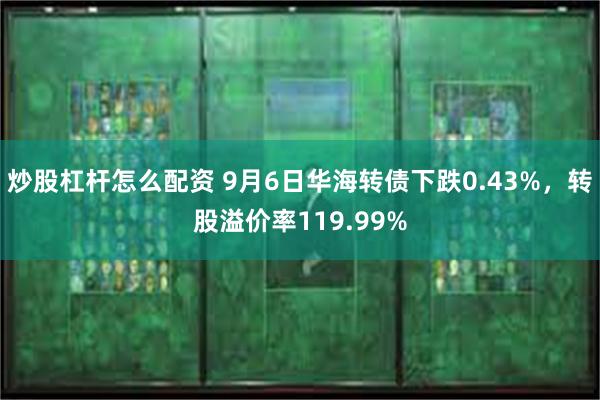 炒股杠杆怎么配资 9月6日华海转债下跌0.43%，转股溢价率119.99%