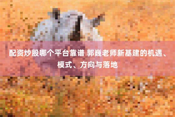 配资炒股哪个平台靠谱 郭巍老师新基建的机遇、模式、方向与落地