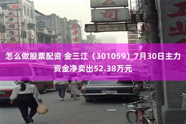 怎么做股票配资 金三江（301059）7月30日主力资金净卖出52.38万元