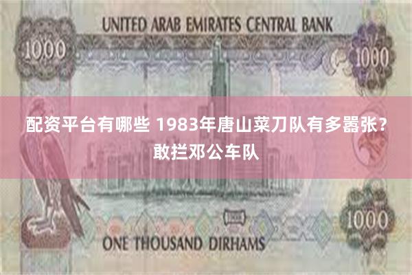 配资平台有哪些 1983年唐山菜刀队有多嚣张？敢拦邓公车队