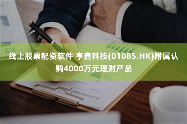 线上股票配资软件 亨鑫科技(01085.HK)附属认购4000万元理财产品