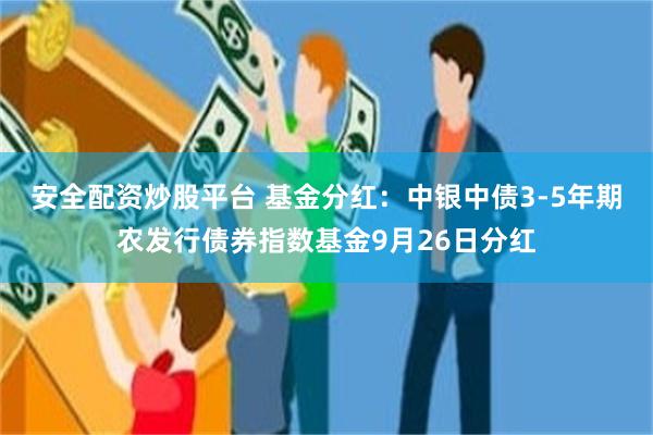 安全配资炒股平台 基金分红：中银中债3-5年期农发行债券指数基金9月26日分红