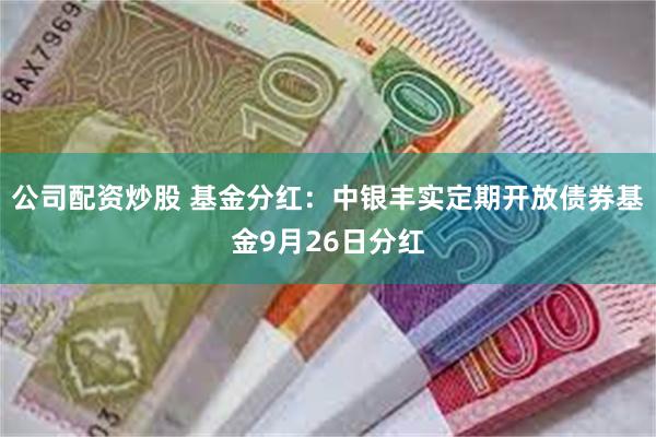 公司配资炒股 基金分红：中银丰实定期开放债券基金9月26日分红