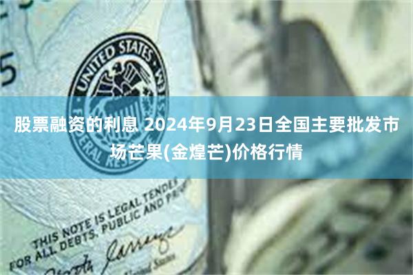 股票融资的利息 2024年9月23日全国主要批发市场芒果(金煌芒)价格行情