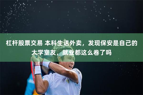 杠杆股票交易 本科生送外卖，发现保安是自己的大学室友，就业都这么卷了吗