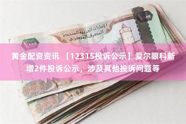 黄金配资资讯 【12315投诉公示】爱尔眼科新增2件投诉公示，涉及其他投诉问题等