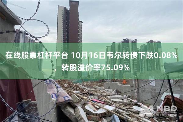 在线股票杠杆平台 10月16日韦尔转债下跌0.08%，转股溢价率75.09%