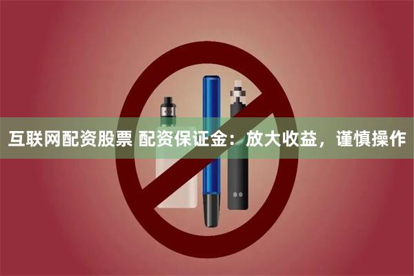 互联网配资股票 配资保证金：放大收益，谨慎操作