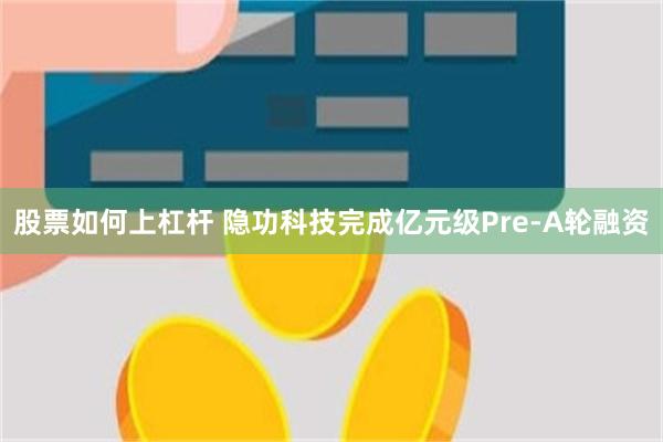 股票如何上杠杆 隐功科技完成亿元级Pre-A轮融资