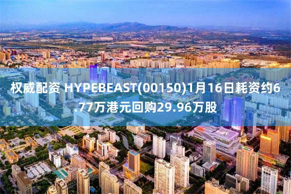 权威配资 HYPEBEAST(00150)1月16日耗资约6.77万港元回购29.96万股