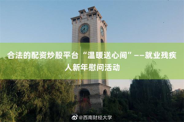 合法的配资炒股平台 “温暖送心间”——就业残疾人新年慰问活动