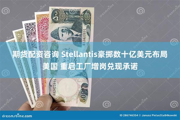 期货配资咨询 Stellantis豪掷数十亿美元布局美国 重启工厂增岗兑现承诺