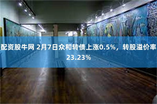 配资股牛网 2月7日众和转债上涨0.5%，转股溢价率23.23%