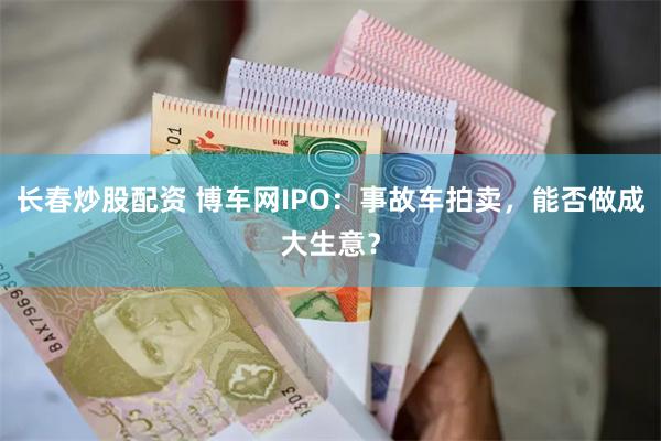 长春炒股配资 博车网IPO：事故车拍卖，能否做成大生意？