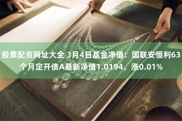 股票配资网址大全 3月4日基金净值：国联安恒利63个月定开债A最新净值1.0194，涨0.01%